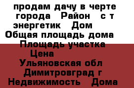 продам дачу в черте города › Район ­ с/т энергетик › Дом ­ 75 › Общая площадь дома ­ 50 › Площадь участка ­ 8 › Цена ­ 1 200 000 - Ульяновская обл., Димитровград г. Недвижимость » Дома, коттеджи, дачи продажа   